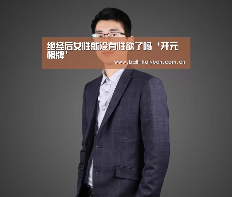 绝经后女性就没有性欲了吗‘开元棋牌’(图1) 开元棋牌